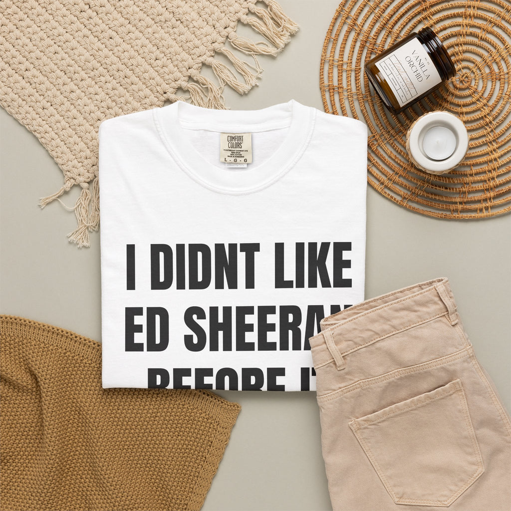 I Didn’t Like Ed Sheeran Before It Was Cool T-Shirt — Funny Hipster Music Tee